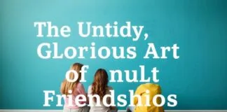 The Messy, Glorious Art of Adult Friendships The Untidy, Glorious Art of Adult Friendships